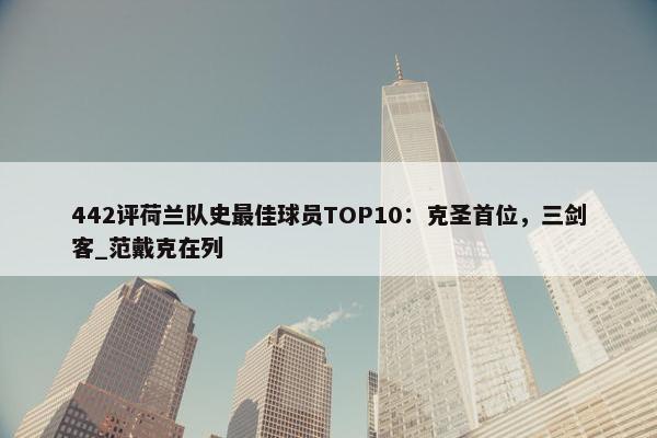 442评荷兰队史最佳球员TOP10：克圣首位，三剑客_范戴克在列