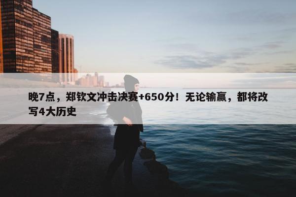 晚7点，郑钦文冲击决赛+650分！无论输赢，都将改写4大历史