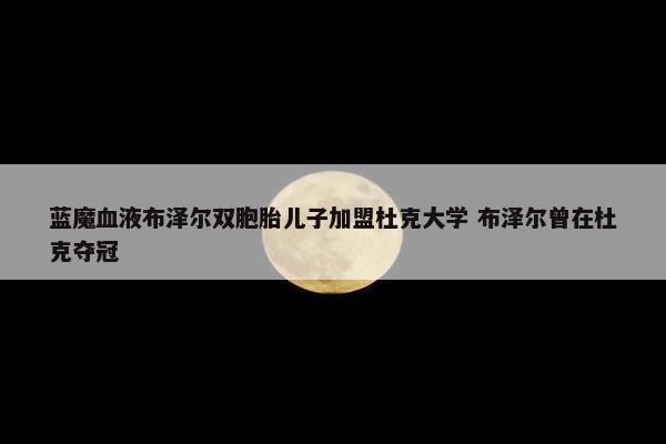 蓝魔血液布泽尔双胞胎儿子加盟杜克大学 布泽尔曾在杜克夺冠