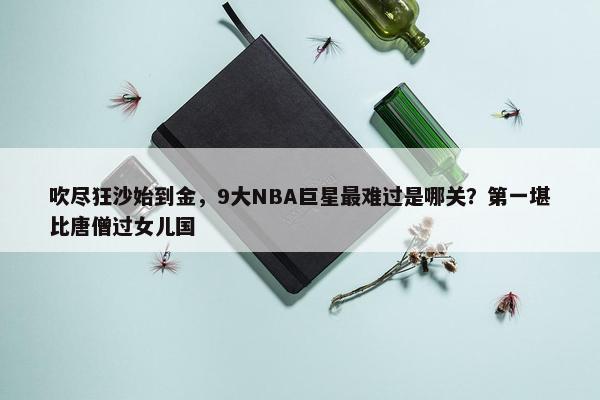 吹尽狂沙始到金，9大NBA巨星最难过是哪关？第一堪比唐僧过女儿国