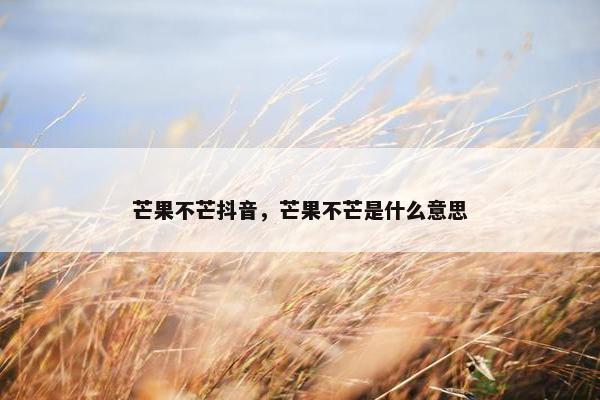 芒果不芒抖音，芒果不芒是什么意思