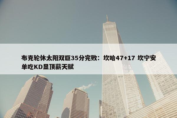 布克轮休太阳双巨35分完败：坎哈47+17 坎宁安单吃KD显顶薪天赋