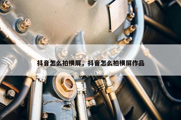 抖音怎么拍横屏，抖音怎么拍横屏作品