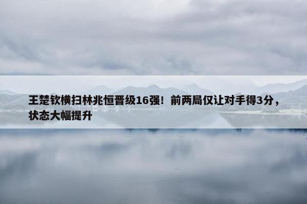 王楚钦横扫林兆恒晋级16强！前两局仅让对手得3分，状态大幅提升