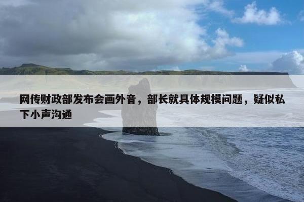 网传财政部发布会画外音，部长就具体规模问题，疑似私下小声沟通