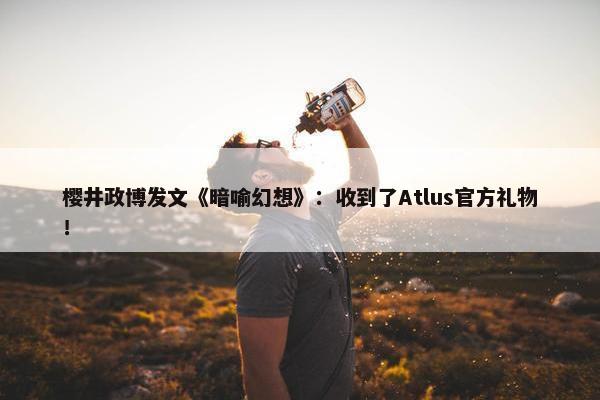 樱井政博发文《暗喻幻想》：收到了Atlus官方礼物！