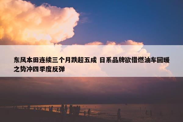 东风本田连续三个月跌超五成 日系品牌欲借燃油车回暖之势冲四季度反弹