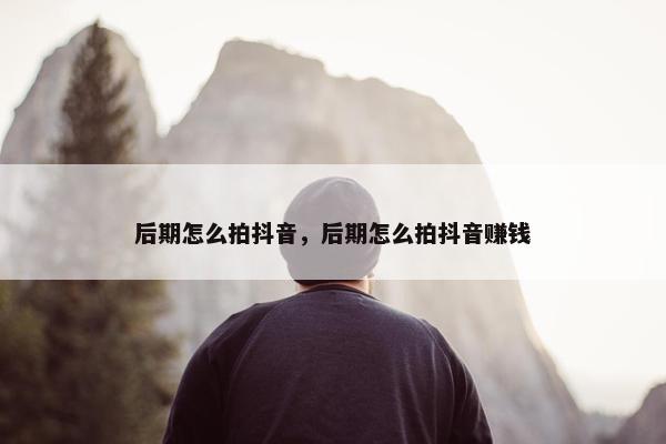 后期怎么拍抖音，后期怎么拍抖音赚钱