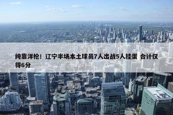 纯靠洋枪！辽宁半场本土球员7人出战5人挂蛋 合计仅得6分