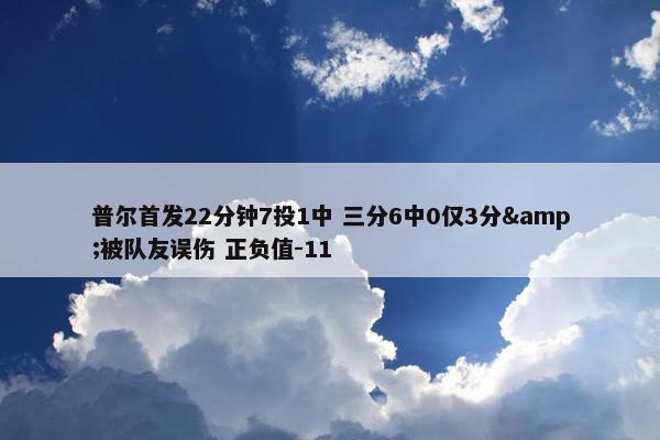 普尔首发22分钟7投1中 三分6中0仅3分&被队友误伤 正负值-11