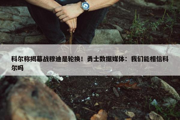 科尔称揭幕战穆迪是轮换！勇士数据媒体：我们能相信科尔吗