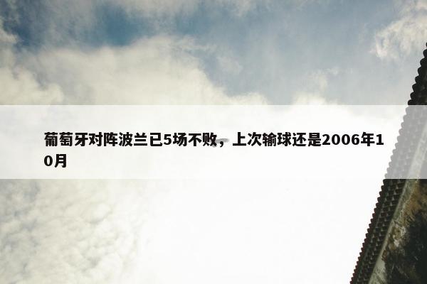 葡萄牙对阵波兰已5场不败，上次输球还是2006年10月