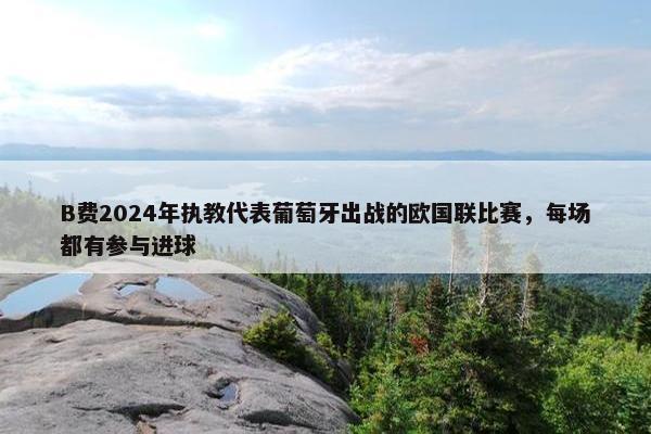 B费2024年执教代表葡萄牙出战的欧国联比赛，每场都有参与进球