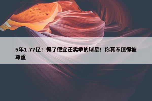 5年1.77亿！得了便宜还卖乖的球星！你真不值得被尊重