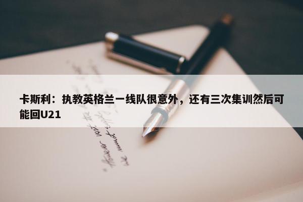 卡斯利：执教英格兰一线队很意外，还有三次集训然后可能回U21