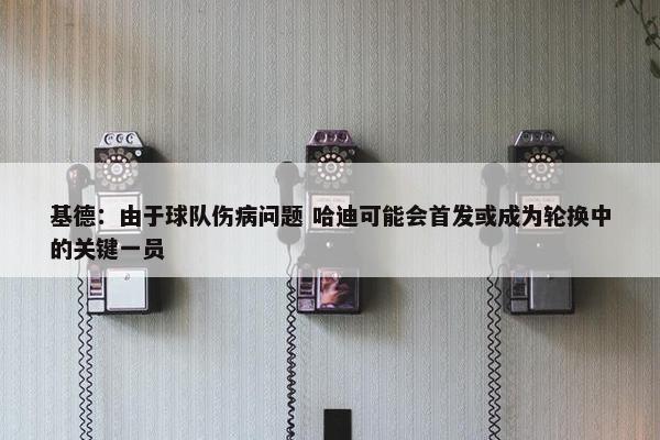 基德：由于球队伤病问题 哈迪可能会首发或成为轮换中的关键一员