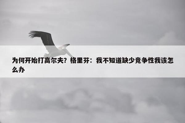 为何开始打高尔夫？格里芬：我不知道缺少竞争性我该怎么办