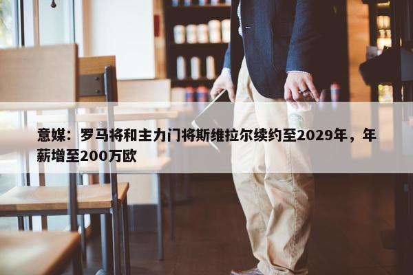 意媒：罗马将和主力门将斯维拉尔续约至2029年，年薪增至200万欧