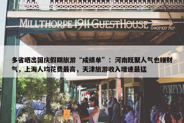 多省晒出国庆假期旅游“成绩单”：河南既聚人气也赚财气，上海人均花费最高，天津旅游收入增速最猛