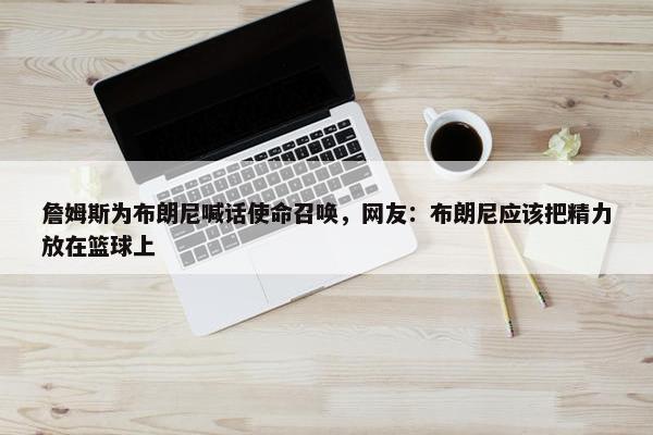 詹姆斯为布朗尼喊话使命召唤，网友：布朗尼应该把精力放在篮球上