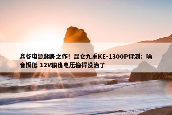 鑫谷电源翻身之作！昆仑九重KE-1300P评测：噪音极低 12V输出电压稳得没治了