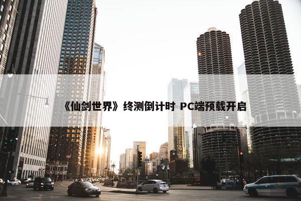 《仙剑世界》终测倒计时 PC端预载开启