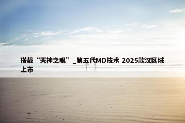 搭载“天神之眼”_第五代MD技术 2025款汉区域上市