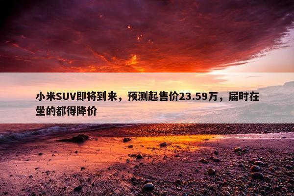 小米SUV即将到来，预测起售价23.59万，届时在坐的都得降价