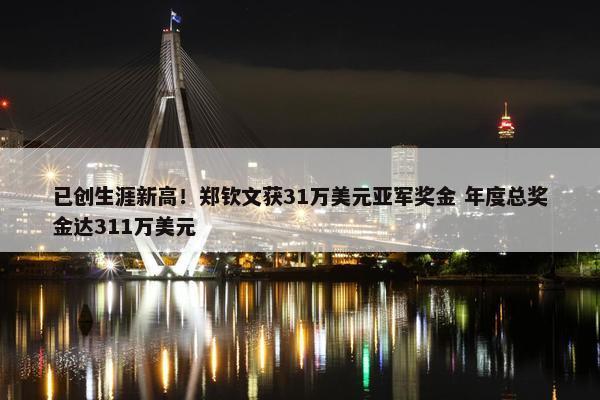 已创生涯新高！郑钦文获31万美元亚军奖金 年度总奖金达311万美元