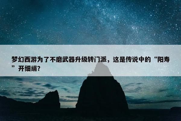 梦幻西游为了不磨武器升级转门派，这是传说中的“阳寿”开细绢？