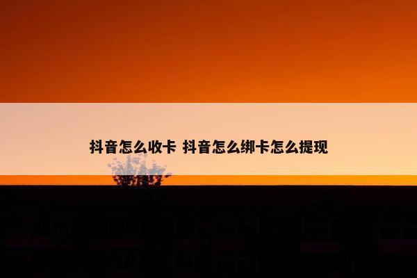 抖音怎么收卡 抖音怎么绑卡怎么提现