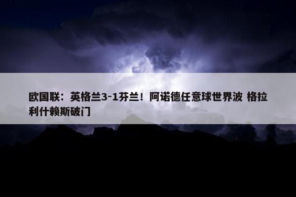 欧国联：英格兰3-1芬兰！阿诺德任意球世界波 格拉利什赖斯破门