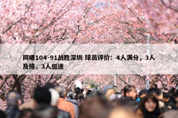 同曦104-91战胜深圳 球员评价：4人满分，3人及格，3人低迷