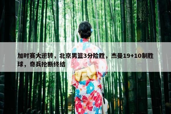 加时赛大逆转，北京男篮3分险胜，杰曼19+10制胜球，奇兵抢断终结