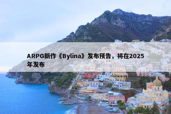 ARPG新作《Bylina》发布预告，将在2025年发布