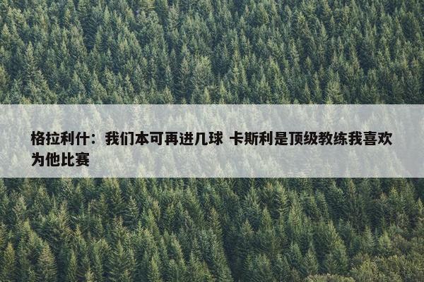 格拉利什：我们本可再进几球 卡斯利是顶级教练我喜欢为他比赛