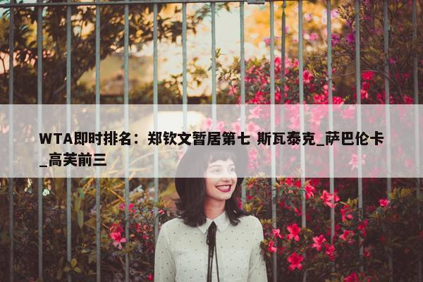 WTA即时排名：郑钦文暂居第七 斯瓦泰克_萨巴伦卡_高芙前三