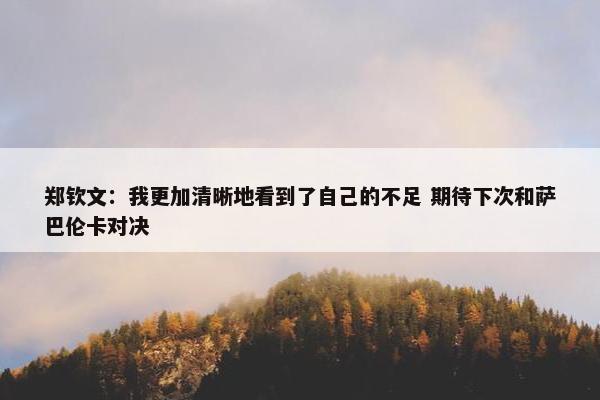 郑钦文：我更加清晰地看到了自己的不足 期待下次和萨巴伦卡对决