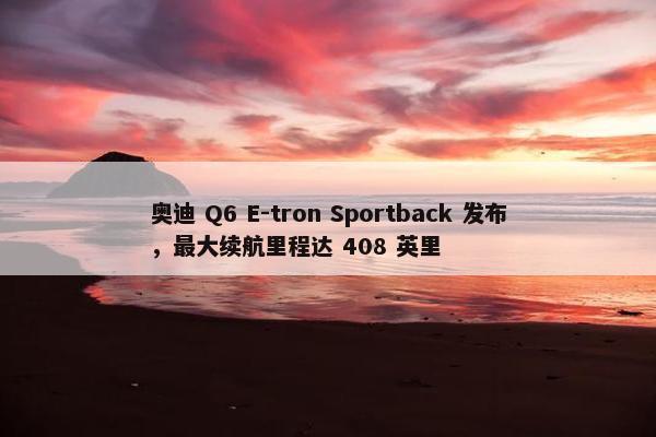 奥迪 Q6 E-tron Sportback 发布，最大续航里程达 408 英里