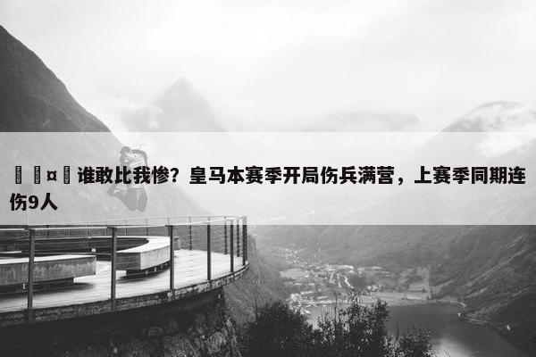 🤕谁敢比我惨？皇马本赛季开局伤兵满营，上赛季同期连伤9人