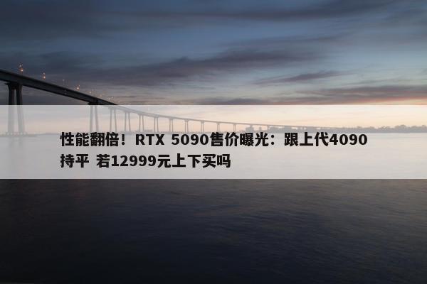 性能翻倍！RTX 5090售价曝光：跟上代4090持平 若12999元上下买吗