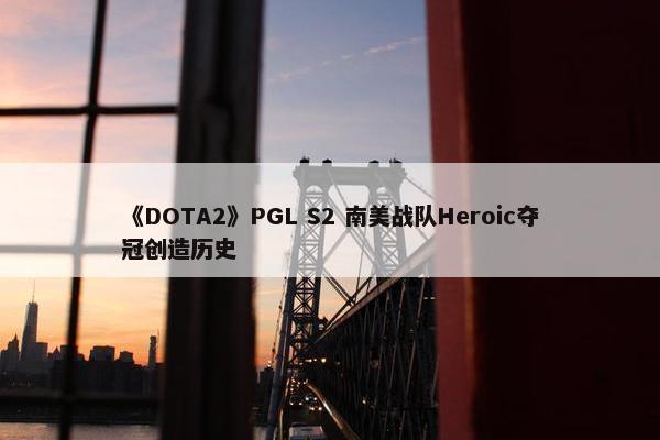 《DOTA2》PGL S2 南美战队Heroic夺冠创造历史