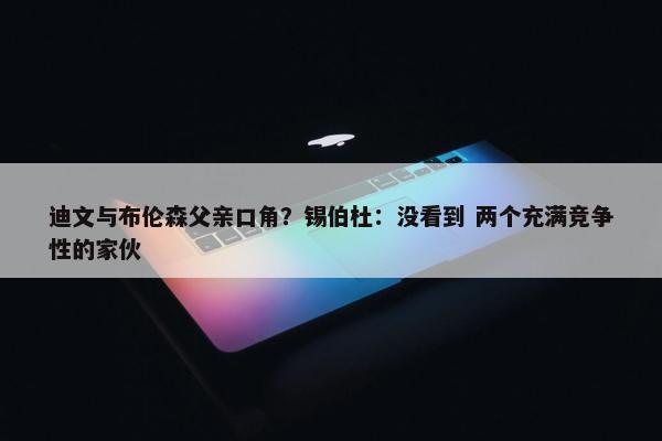 迪文与布伦森父亲口角？锡伯杜：没看到 两个充满竞争性的家伙