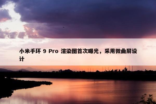 小米手环 9 Pro 渲染图首次曝光，采用微曲屏设计