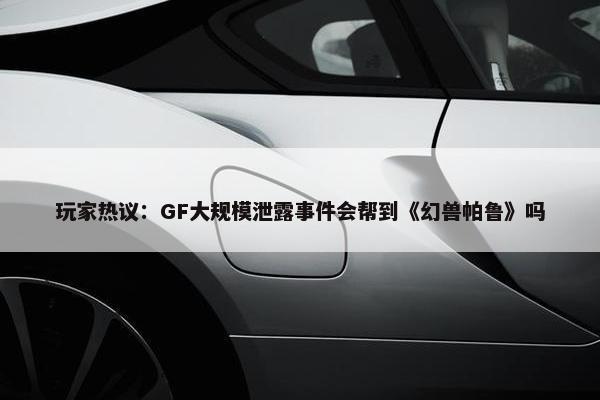 玩家热议：GF大规模泄露事件会帮到《幻兽帕鲁》吗