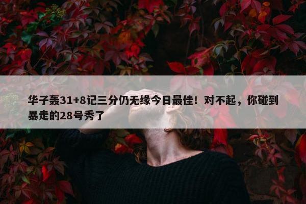 华子轰31+8记三分仍无缘今日最佳！对不起，你碰到暴走的28号秀了