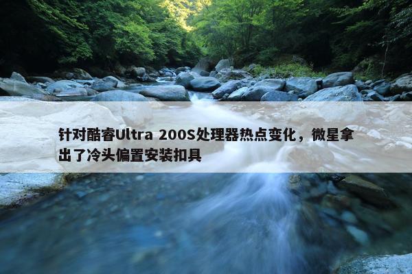 针对酷睿Ultra 200S处理器热点变化，微星拿出了冷头偏置安装扣具