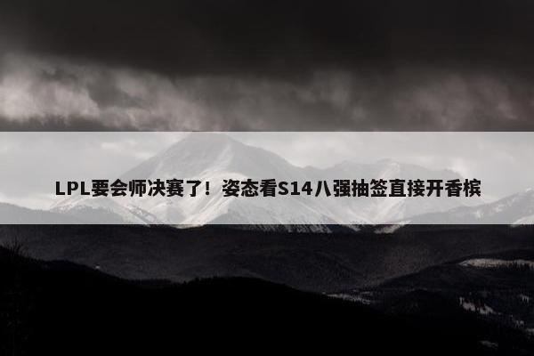 LPL要会师决赛了！姿态看S14八强抽签直接开香槟