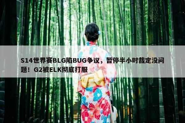 S14世界赛BLG陷BUG争议，暂停半小时裁定没问题！G2被ELK彻底打服