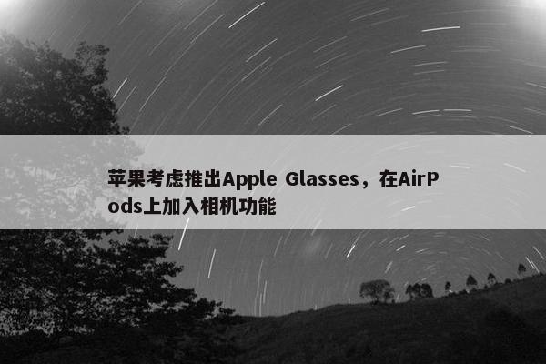 苹果考虑推出Apple Glasses，在AirPods上加入相机功能